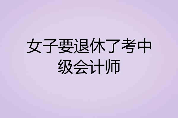 女子要退休了考中级会计师