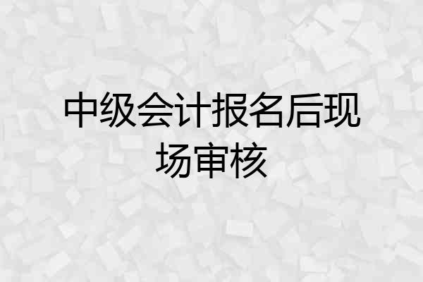 中级会计报名后现场审核