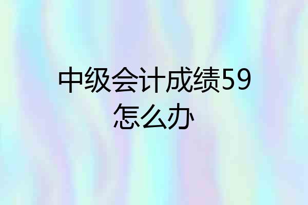 中级会计成绩59怎么办