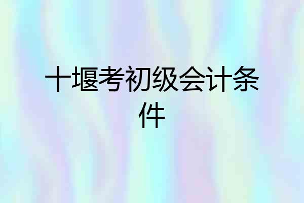 十堰考初级会计条件