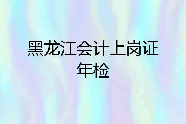黑龙江会计上岗证年检