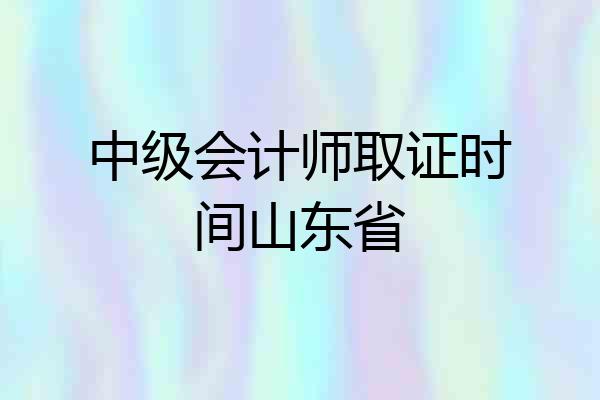 中级会计师取证时间山东省