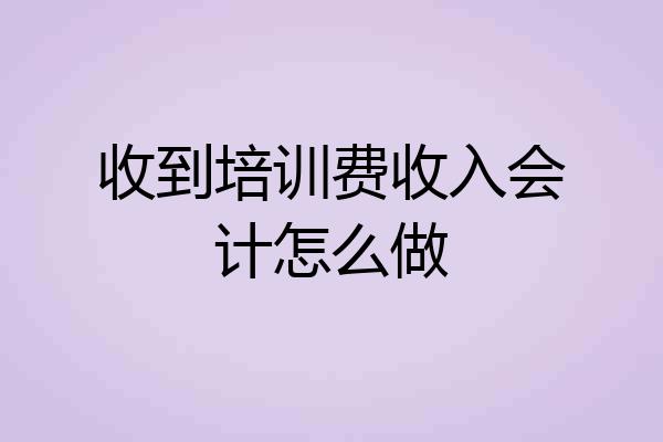 收到培训费收入会计怎么做