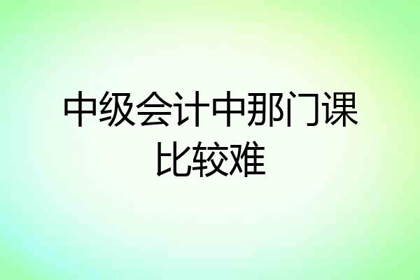 中级会计中那门课比较难