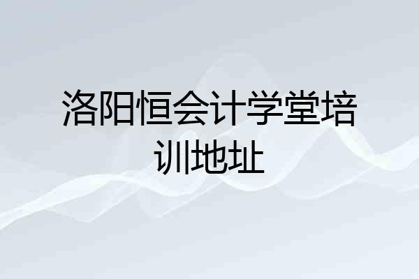 洛阳恒会计学堂培训地址