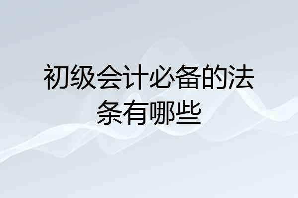 初级会计必备的法条有哪些