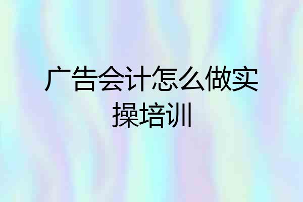 广告会计怎么做实操培训