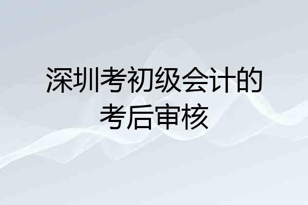 深圳考初级会计的考后审核