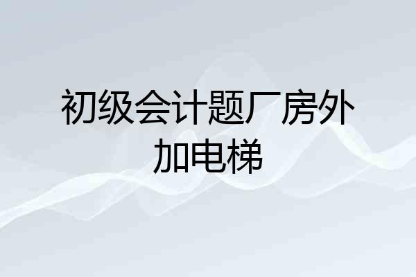 初级会计题厂房外加电梯