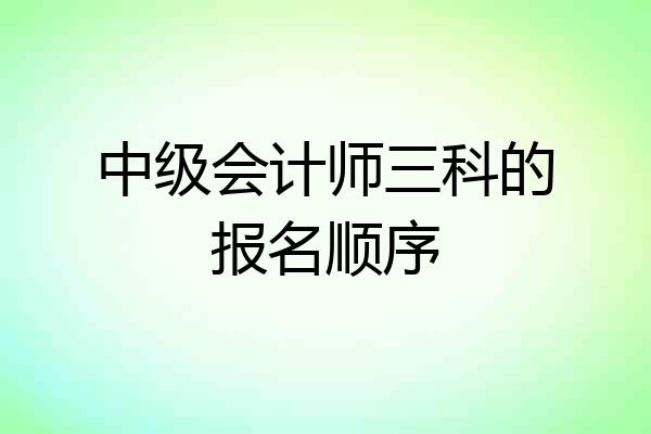 中级会计师三科的报名顺序