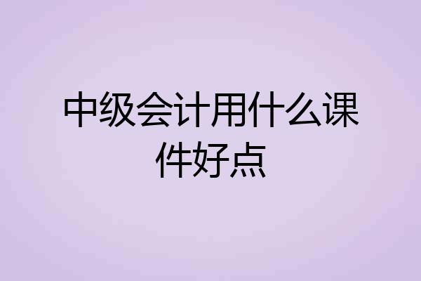 中级会计用什么课件好点