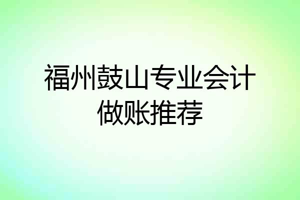 福州鼓山专业会计做账推荐