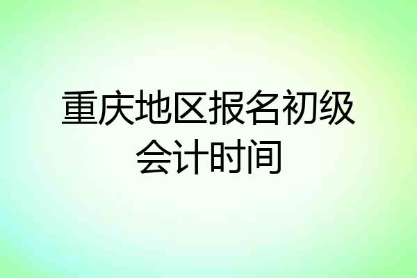 重庆地区报名初级会计时间