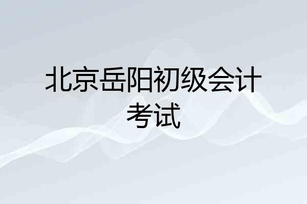 北京岳阳初级会计考试