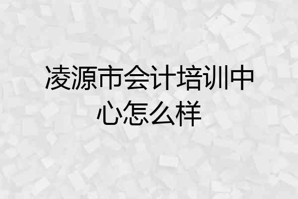 凌源市会计培训中心怎么样