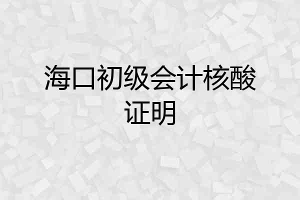海口初级会计核酸证明