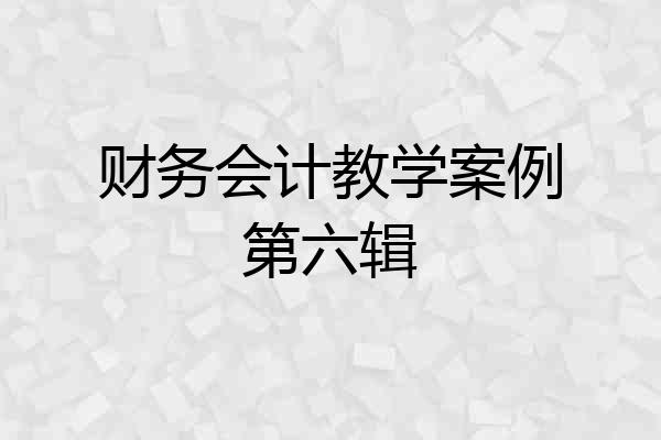 财务会计教学案例第六辑