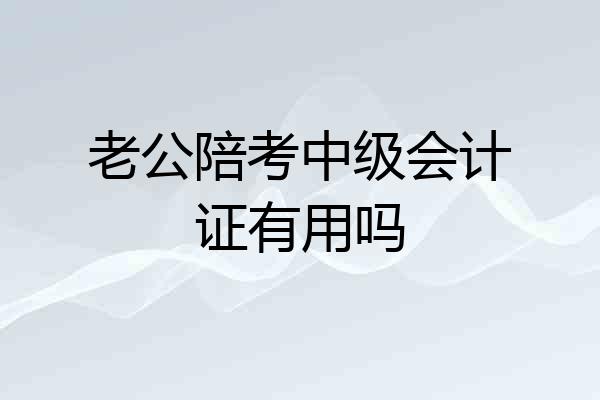 老公陪考中级会计证有用吗