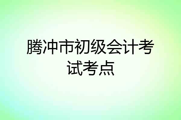 腾冲市初级会计考试考点