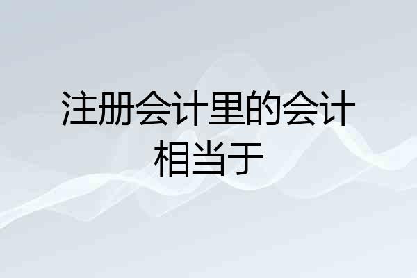 注册会计里的会计相当于
