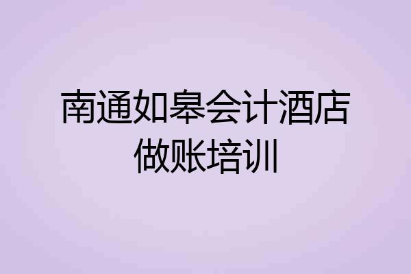 南通如皋会计酒店做账培训
