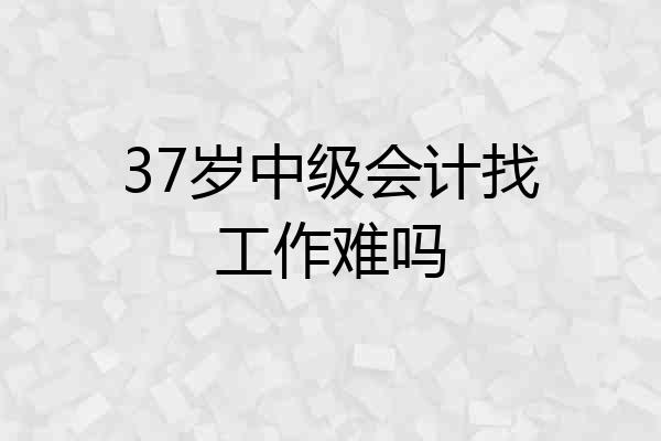 37岁中级会计找工作难吗