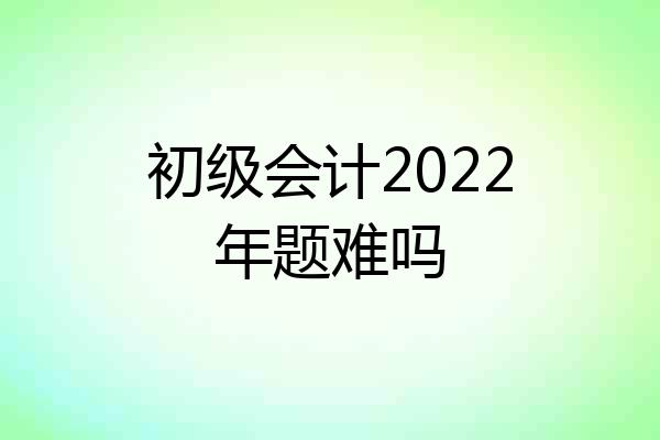 初级会计2022年题难吗
