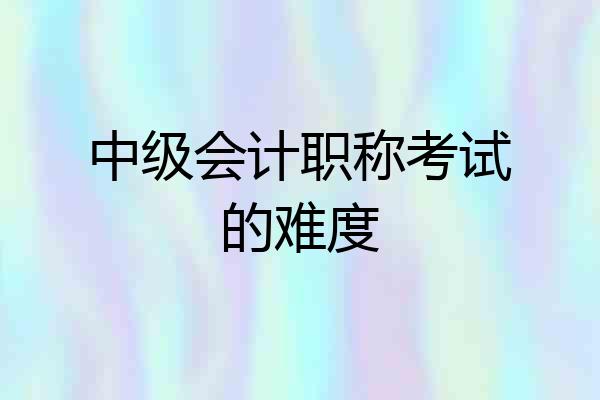 中级会计职称考试的难度