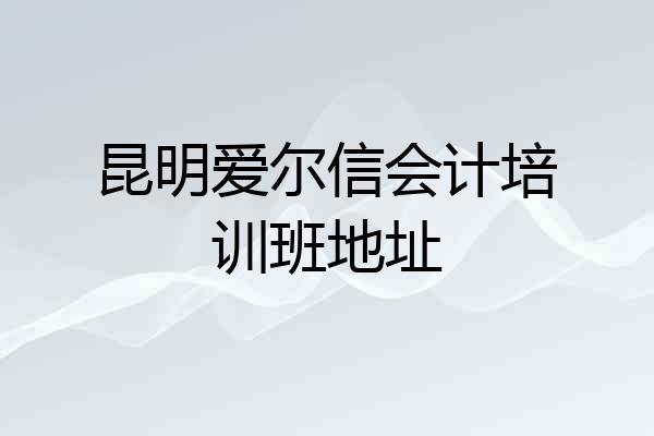 昆明爱尔信会计培训班地址
