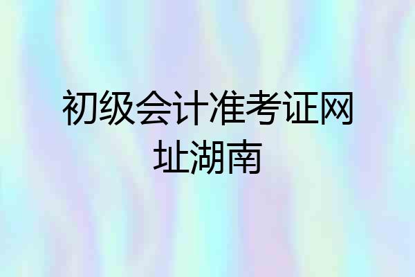 初级会计准考证网址湖南