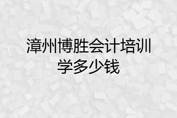 漳州博胜会计培训学多少钱