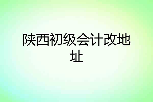陕西初级会计改地址