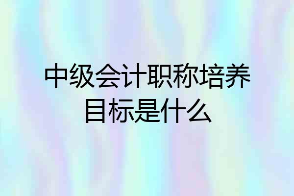 中级会计职称培养目标是什么