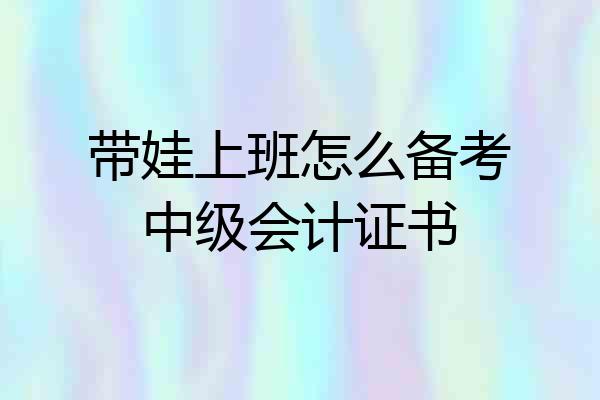 带娃上班怎么备考中级会计证书