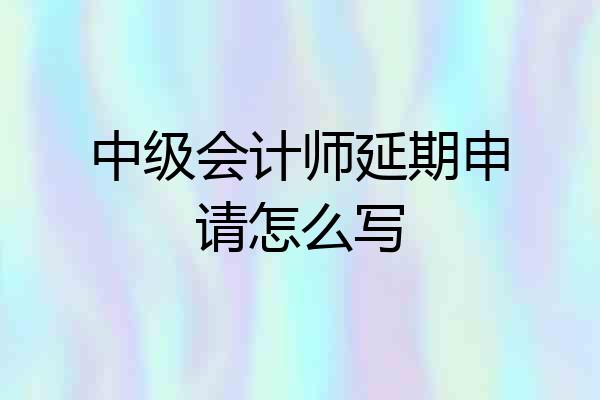 中级会计师延期申请怎么写