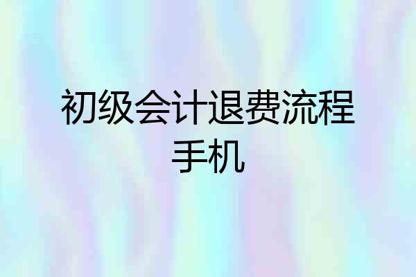 初级会计退费流程手机
