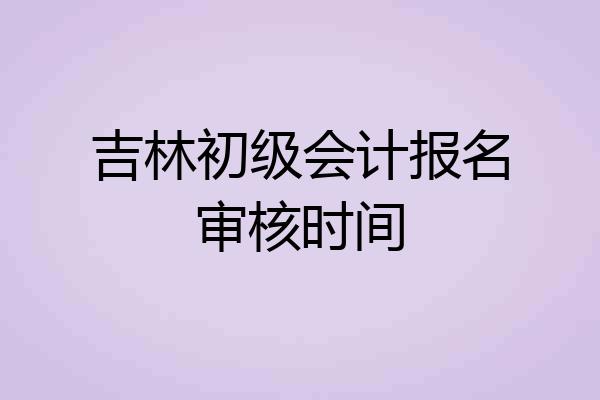 吉林初级会计报名审核时间