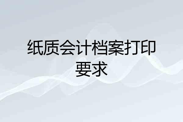 纸质会计档案打印要求