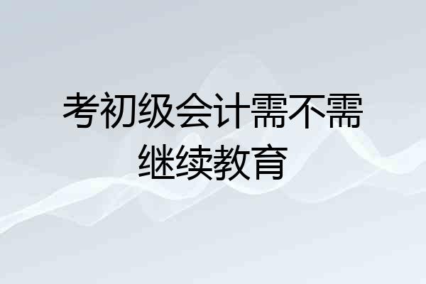 考初级会计需不需继续教育