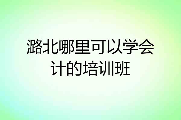 潞北哪里可以学会计的培训班