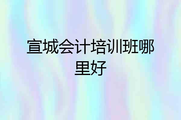 宣城会计培训班哪里好