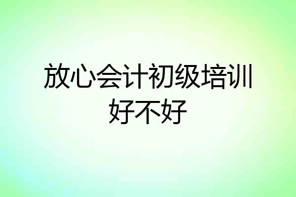 放心会计初级培训好不好