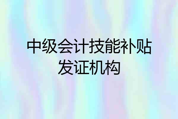 中级会计技能补贴发证机构