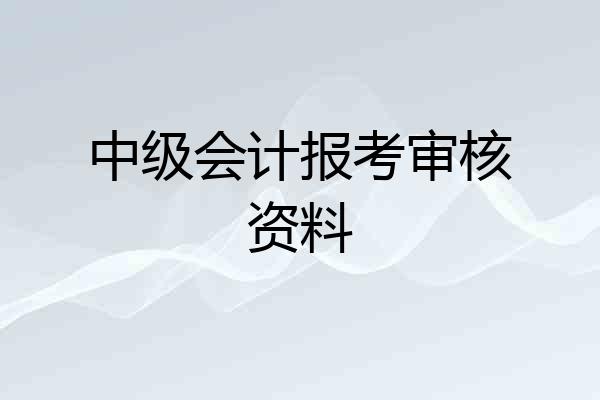 中级会计报考审核资料