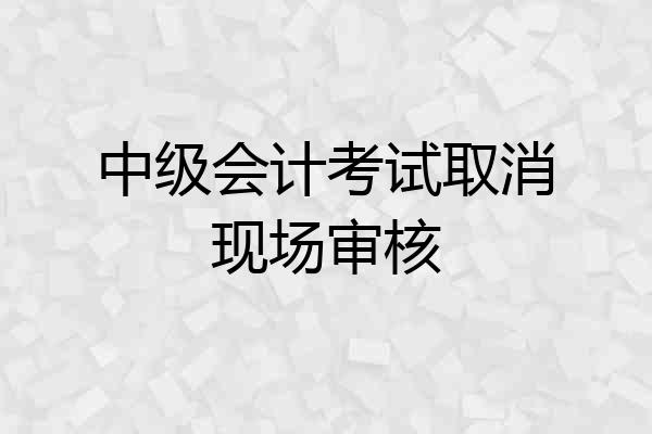 中级会计考试取消现场审核