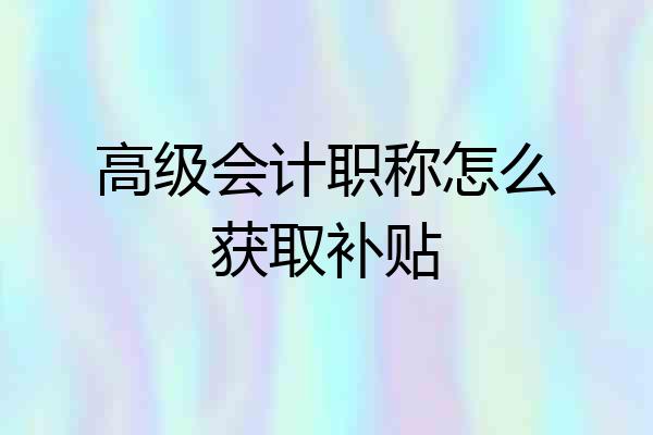 高级会计职称怎么获取补贴