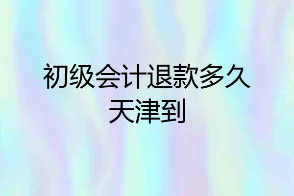 初级会计退款多久天津到