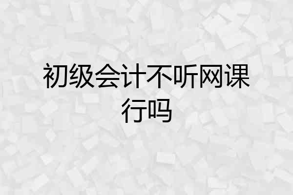 初级会计不听网课行吗