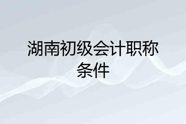 湖南初级会计职称条件