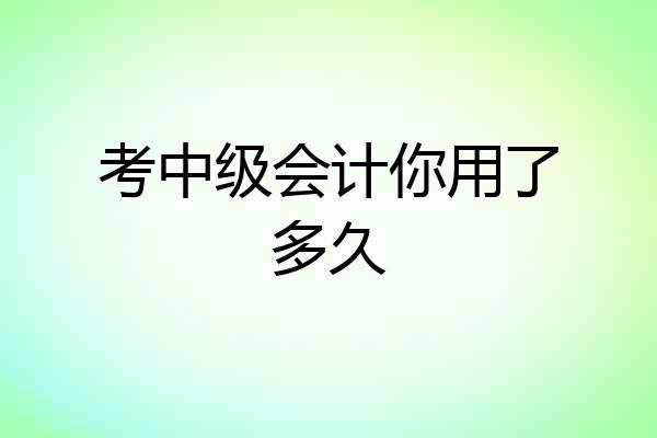 考中级会计你用了多久